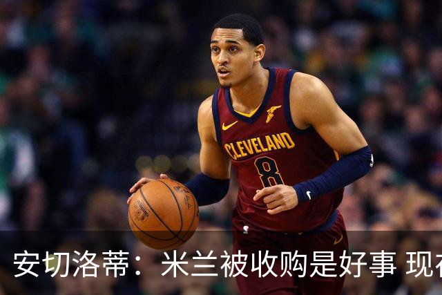 安切洛蒂：米兰被收购是好事 现在不谈回米兰可能