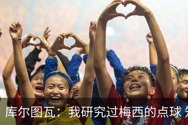 库尔图瓦：我研究过梅西的点球 知他射哪边会失手