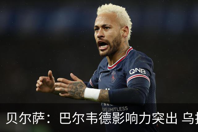 贝尔萨：巴尔韦德影响力突出 乌拉圭的打法是控制球权并向前进攻